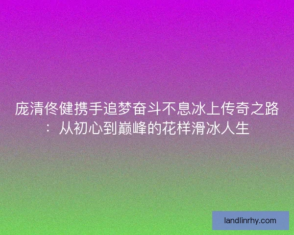 庞清佟健携手追梦奋斗不息冰上传奇之路：从初心到巅峰的花样滑冰人生