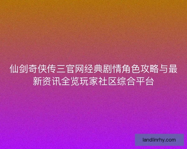 仙剑奇侠传三官网经典剧情角色攻略与最新资讯全览玩家社区综合平台
