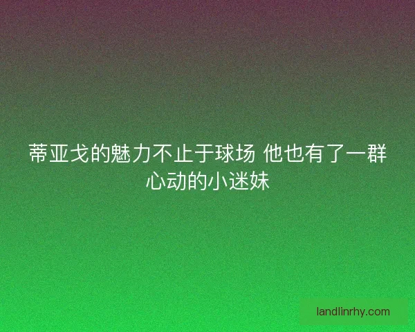 蒂亚戈的魅力不止于球场 他也有了一群心动的小迷妹